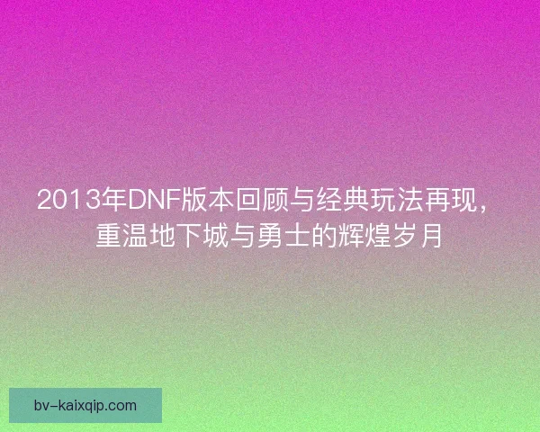 2013年DNF版本回顾与经典玩法再现，重温地下城与勇士的辉煌岁月