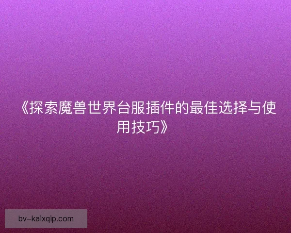 《探索魔兽世界台服插件的最佳选择与使用技巧》
