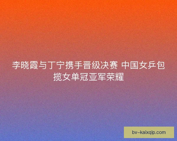 李晓霞与丁宁携手晋级决赛 中国女乒包揽女单冠亚军荣耀