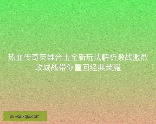热血传奇英雄合击全新玩法解析激战激烈攻城战带你重回经典荣耀