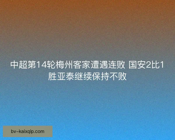 中超第14轮梅州客家遭遇连败 国安2比1胜亚泰继续保持不败