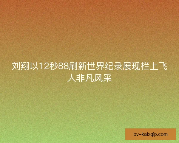 刘翔以12秒88刷新世界纪录展现栏上飞人非凡风采